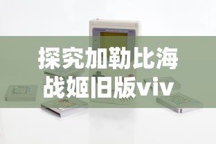 探究加勒比海战姬旧版vivo游戏:版本更新带来的创新玩法与用户体验提升 探究加勒比海战姬旧版vivo游戏:版本更新带来的创新玩法与用户体验提升