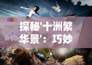 探秘'十洲繁华景':巧妙激活码如何为游戏带来更丰富体验和独特的玩家互动 探秘'十洲繁华景':巧妙激活码如何为游戏带来更丰富体验和独特的玩家互动