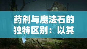 药剂与魔法石的独特区别:以其在魔法世界中的使用和影响力为主要讨论点 药剂与魔法石的独特区别:以其在魔法世界中的使用和影响力为主要讨论点