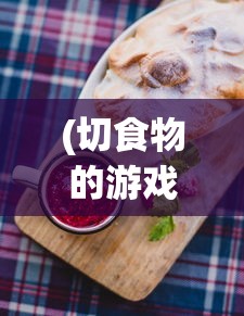 (切食物的游戏)体验快感与挑战,切了个切小游戏引领你进入美食创作世界 (切食物的游戏)体验快感与挑战,切了个切小游戏引领你进入美食创作世界