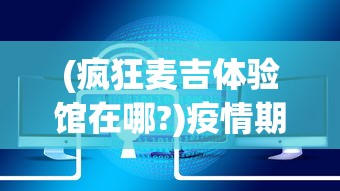 (疯狂麦吉体验馆在哪?)疫情期间在家，如何安全快捷地下载并畅玩疯狂的麦吉梦手游